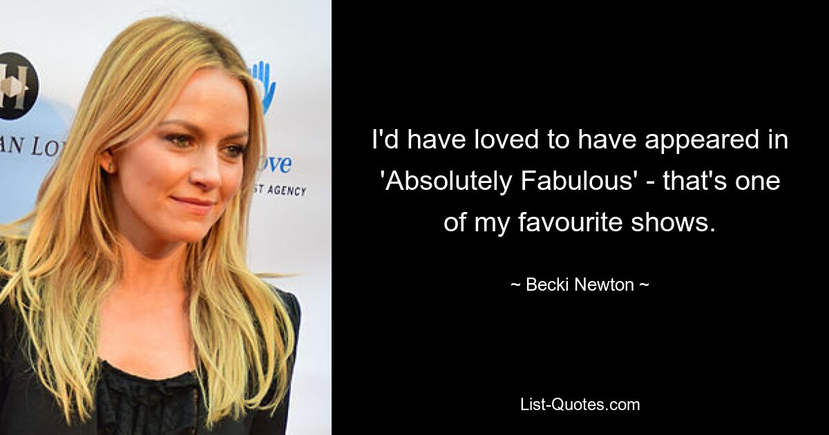 I'd have loved to have appeared in 'Absolutely Fabulous' - that's one of my favourite shows. — © Becki Newton