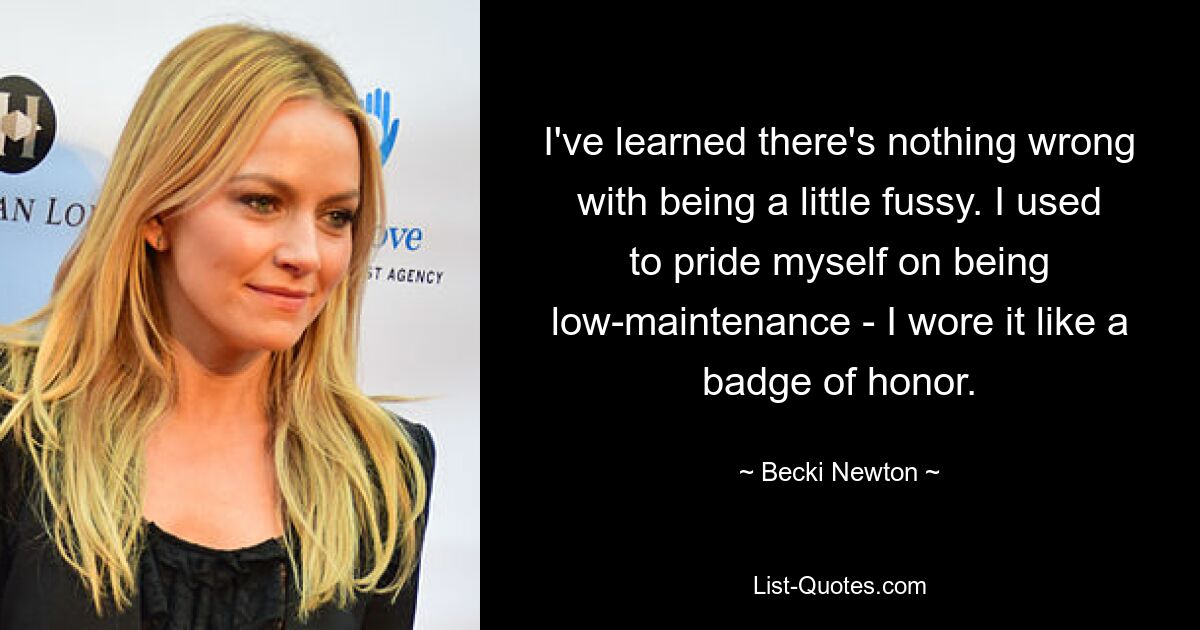 I've learned there's nothing wrong with being a little fussy. I used to pride myself on being low-maintenance - I wore it like a badge of honor. — © Becki Newton