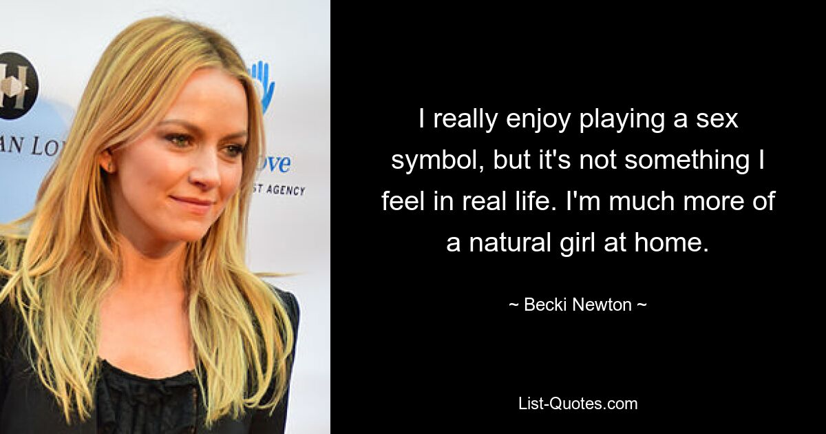 I really enjoy playing a sex symbol, but it's not something I feel in real life. I'm much more of a natural girl at home. — © Becki Newton