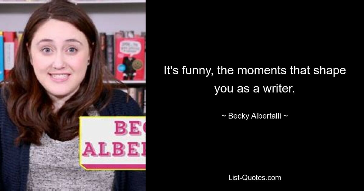 It's funny, the moments that shape you as a writer. — © Becky Albertalli