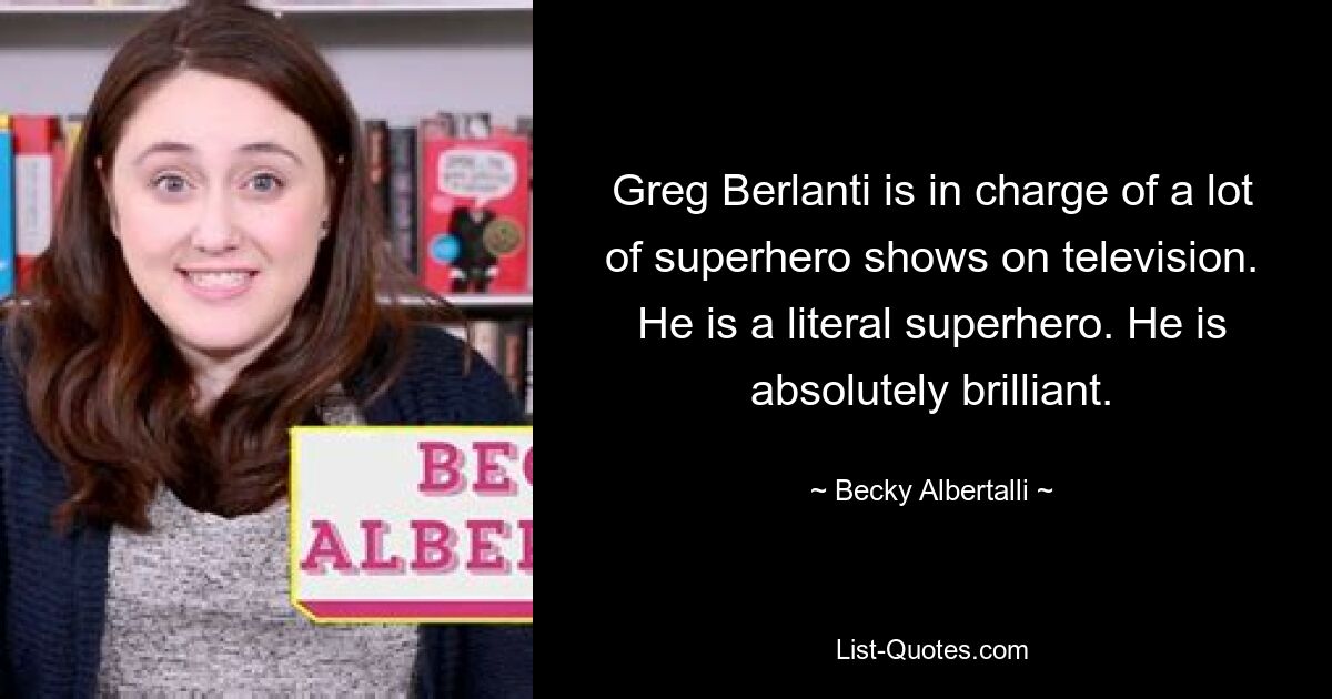 Greg Berlanti is in charge of a lot of superhero shows on television. He is a literal superhero. He is absolutely brilliant. — © Becky Albertalli