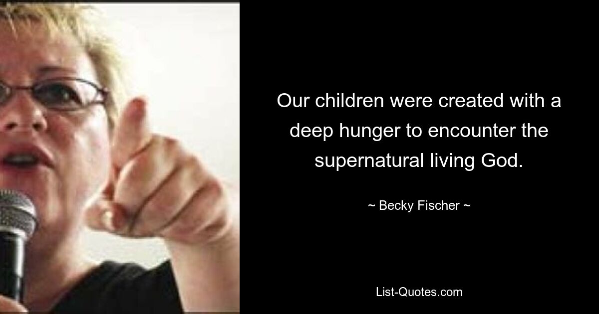 Our children were created with a deep hunger to encounter the supernatural living God. — © Becky Fischer