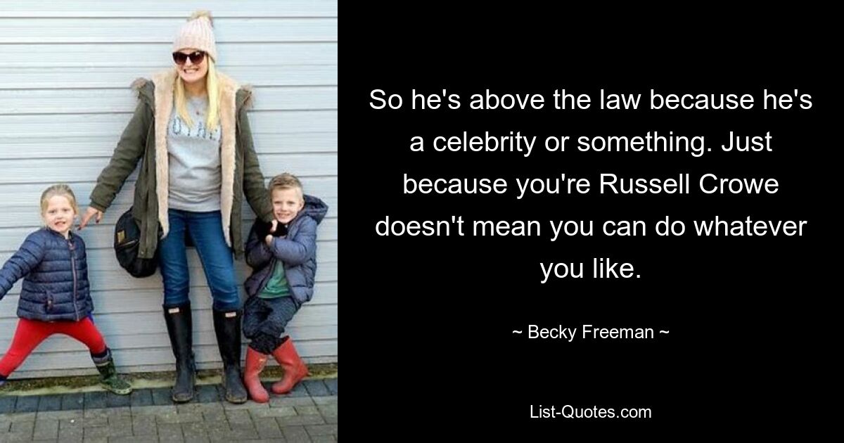 So he's above the law because he's a celebrity or something. Just because you're Russell Crowe doesn't mean you can do whatever you like. — © Becky Freeman