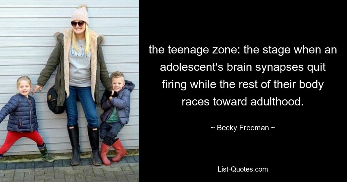 the teenage zone: the stage when an adolescent's brain synapses quit firing while the rest of their body races toward adulthood. — © Becky Freeman