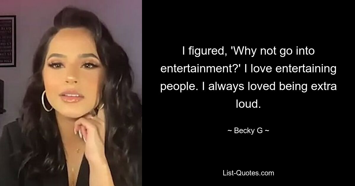 I figured, 'Why not go into entertainment?' I love entertaining people. I always loved being extra loud. — © Becky G