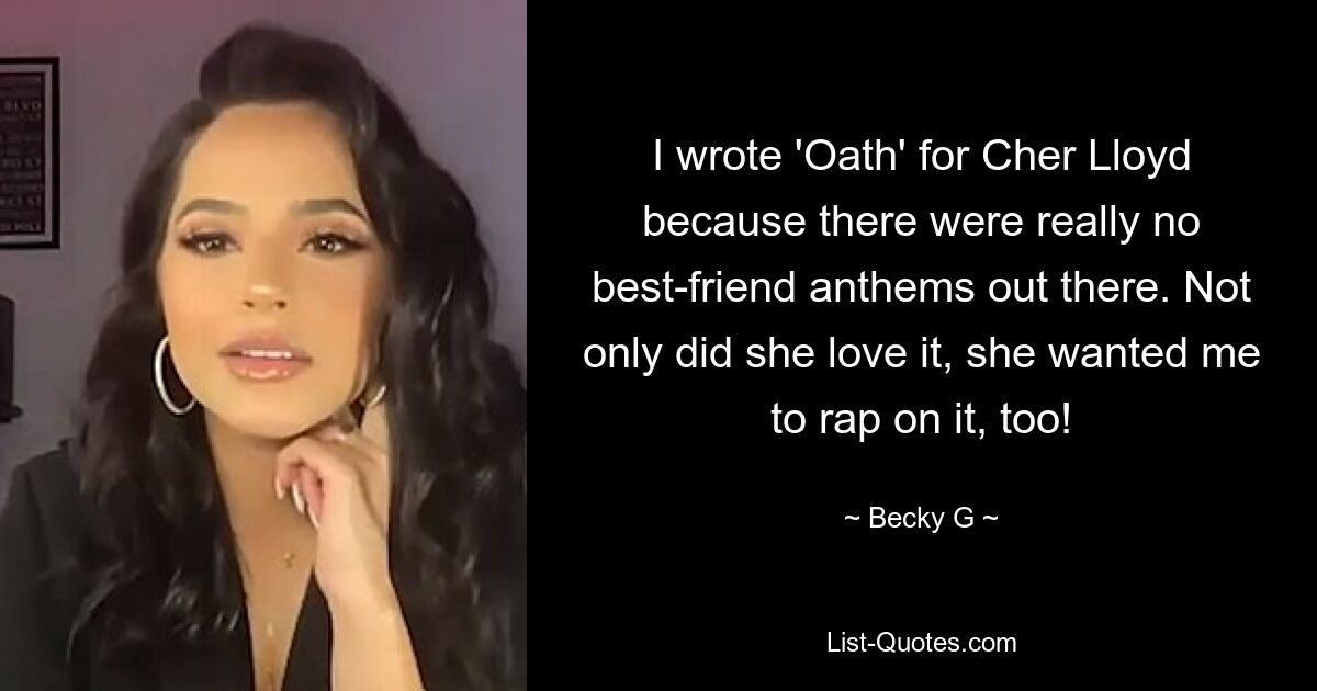 I wrote 'Oath' for Cher Lloyd because there were really no best-friend anthems out there. Not only did she love it, she wanted me to rap on it, too! — © Becky G