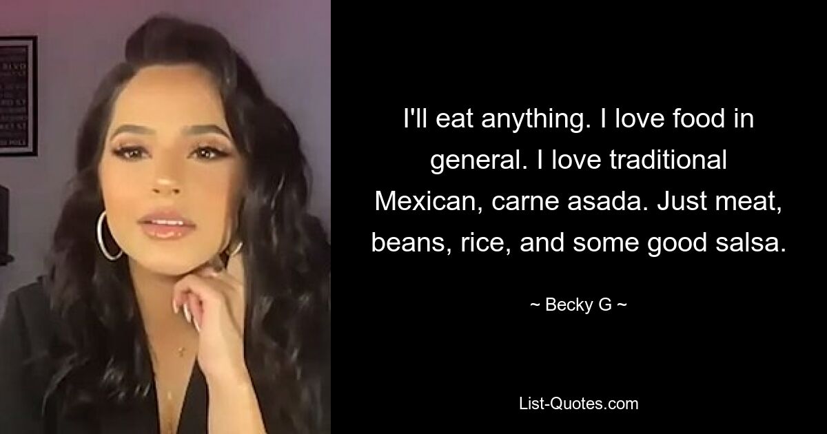 I'll eat anything. I love food in general. I love traditional Mexican, carne asada. Just meat, beans, rice, and some good salsa. — © Becky G