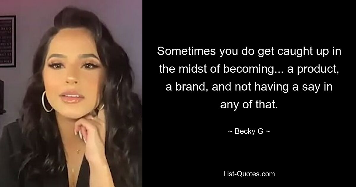 Sometimes you do get caught up in the midst of becoming... a product, a brand, and not having a say in any of that. — © Becky G