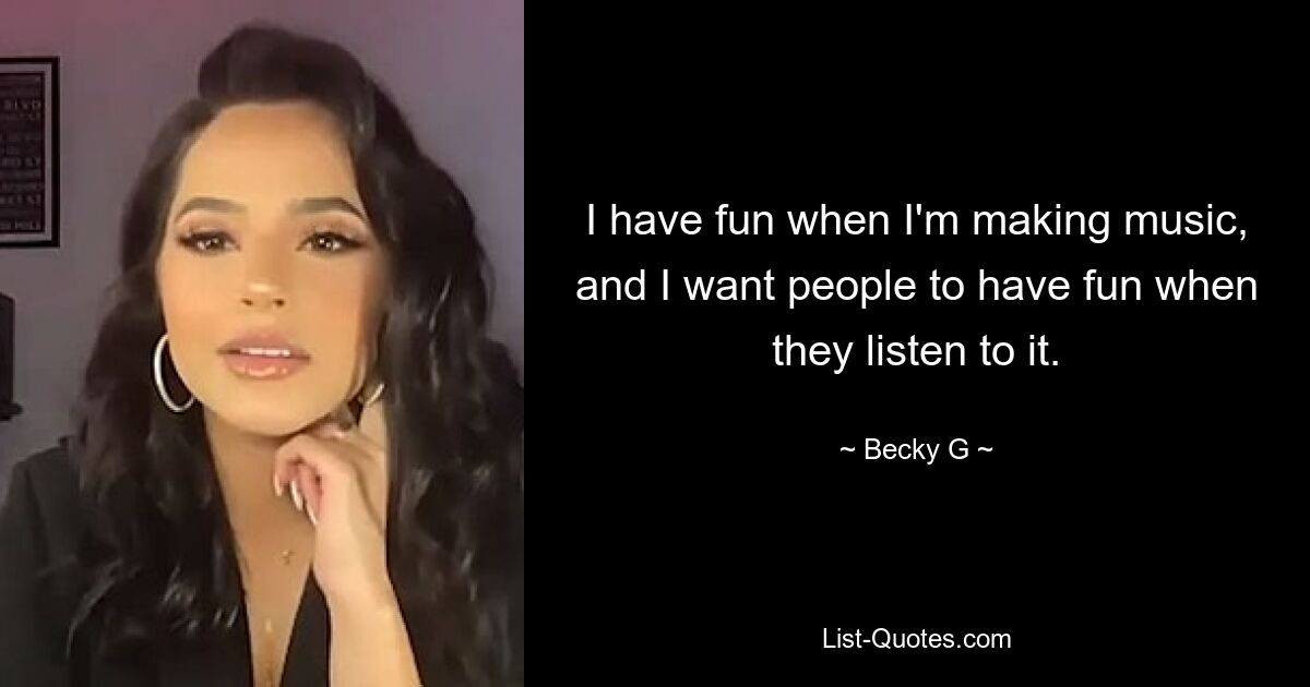 I have fun when I'm making music, and I want people to have fun when they listen to it. — © Becky G