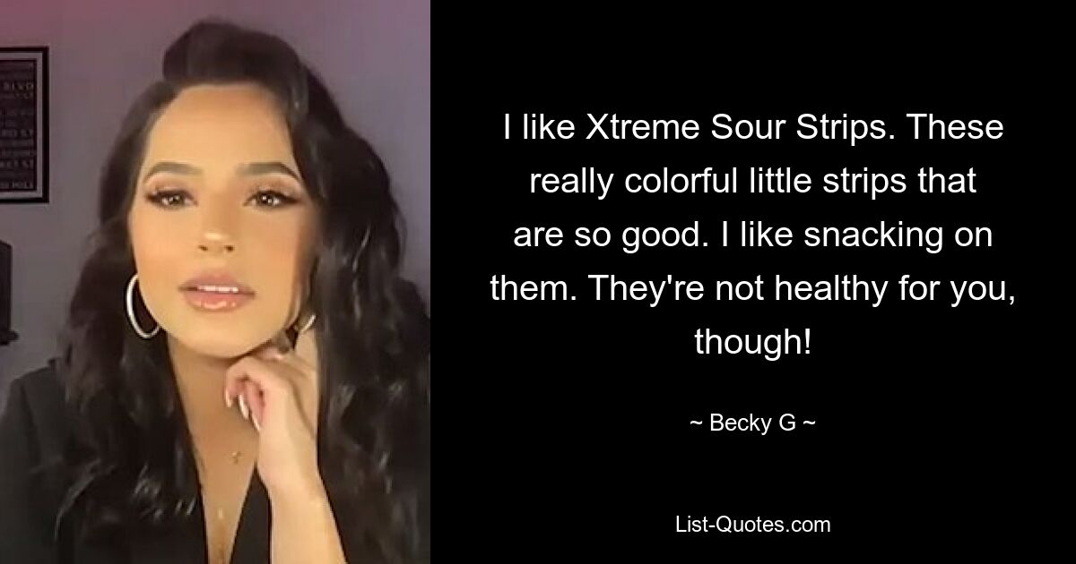 I like Xtreme Sour Strips. These really colorful little strips that are so good. I like snacking on them. They're not healthy for you, though! — © Becky G