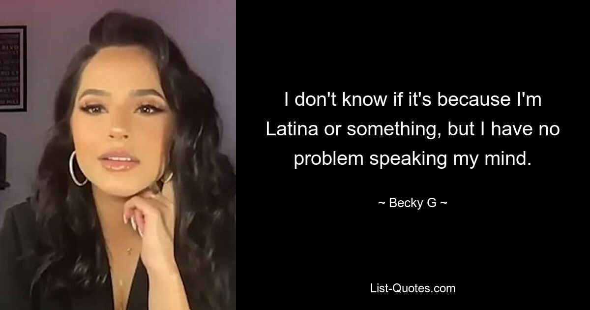 I don't know if it's because I'm Latina or something, but I have no problem speaking my mind. — © Becky G