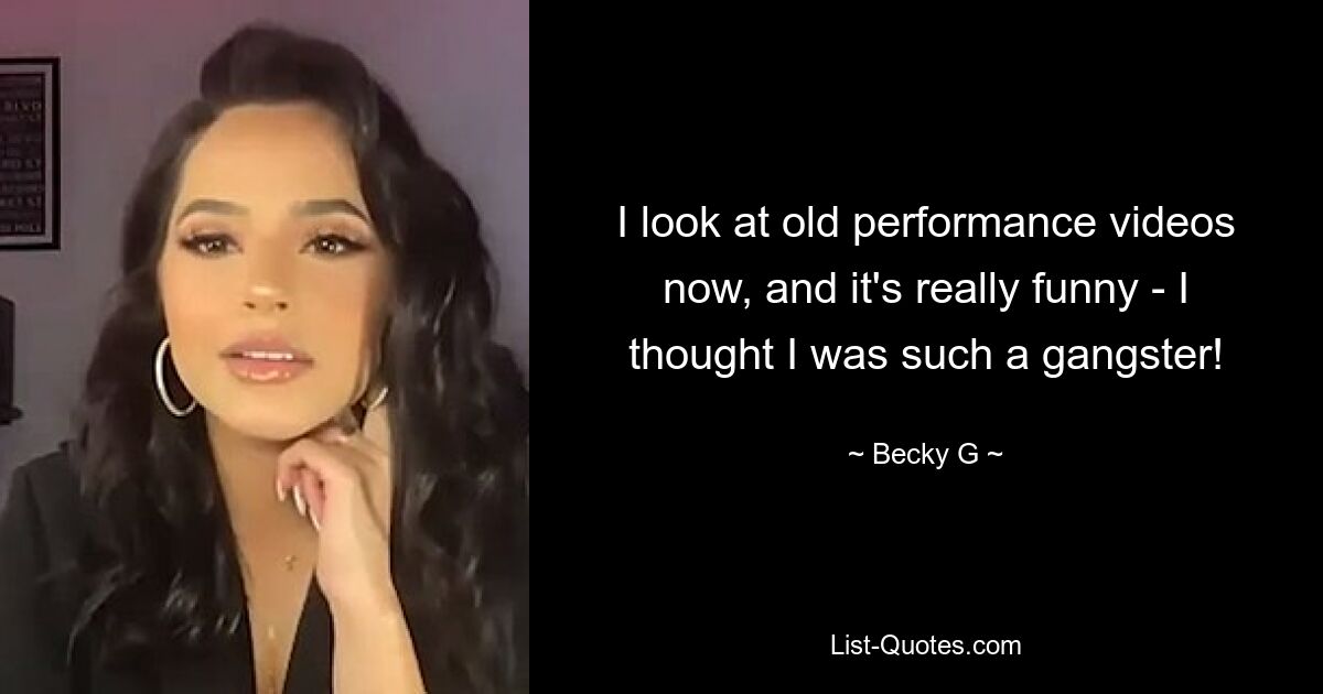 I look at old performance videos now, and it's really funny - I thought I was such a gangster! — © Becky G