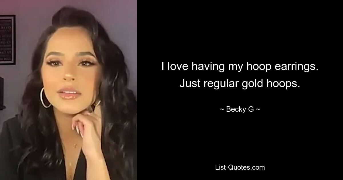 I love having my hoop earrings. Just regular gold hoops. — © Becky G