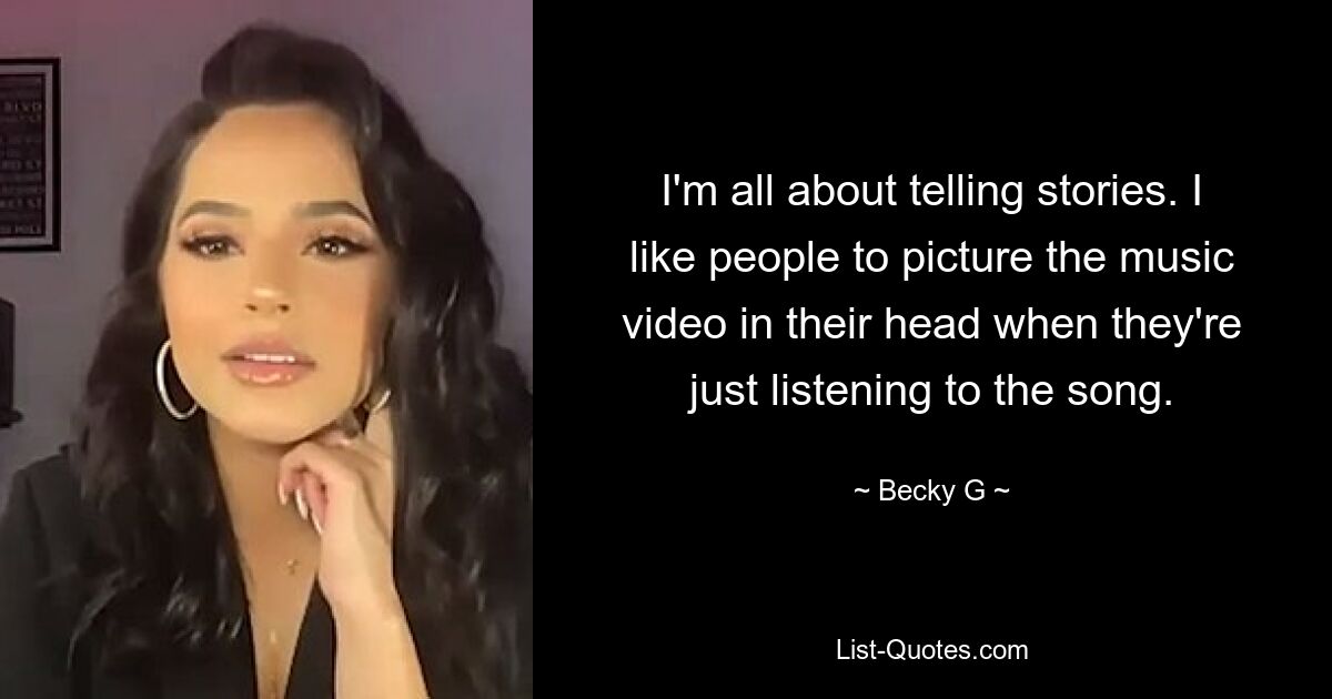 I'm all about telling stories. I like people to picture the music video in their head when they're just listening to the song. — © Becky G