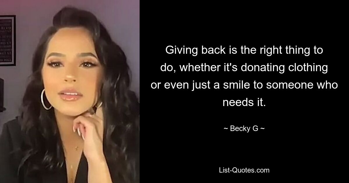 Giving back is the right thing to do, whether it's donating clothing or even just a smile to someone who needs it. — © Becky G