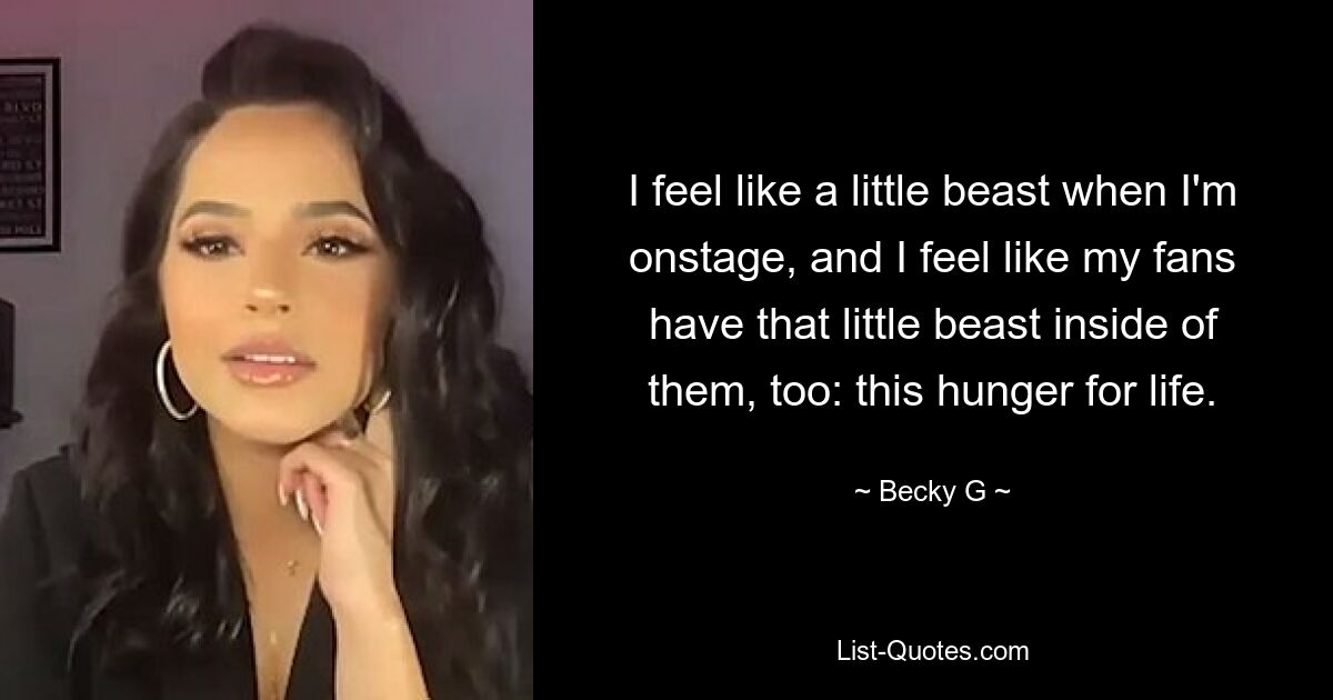 I feel like a little beast when I'm onstage, and I feel like my fans have that little beast inside of them, too: this hunger for life. — © Becky G