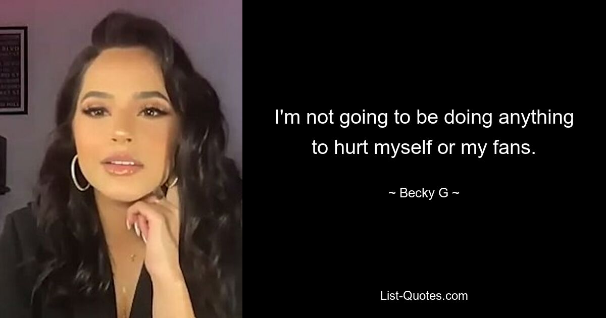 I'm not going to be doing anything to hurt myself or my fans. — © Becky G