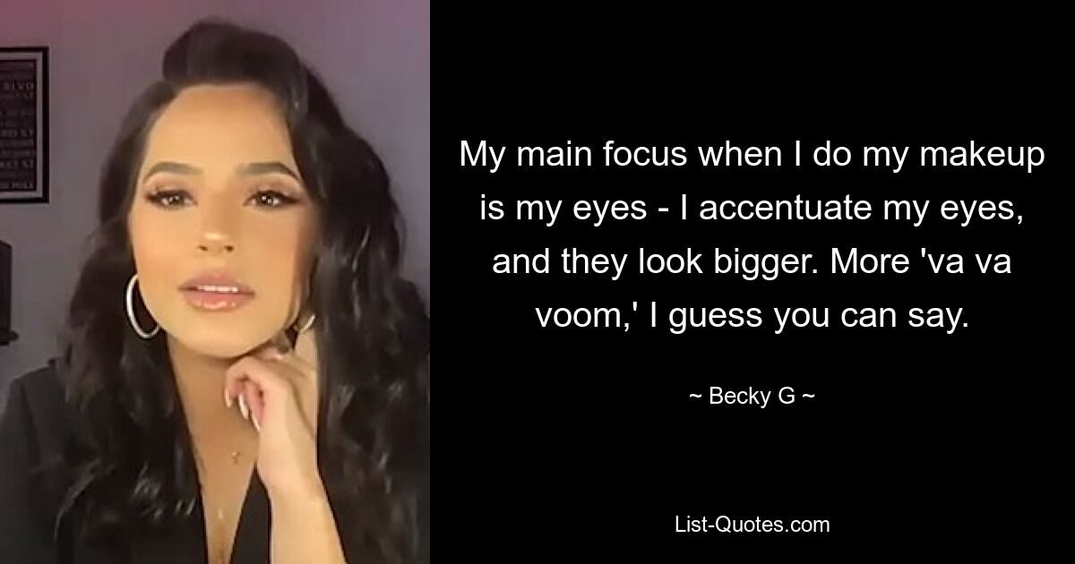 My main focus when I do my makeup is my eyes - I accentuate my eyes, and they look bigger. More 'va va voom,' I guess you can say. — © Becky G