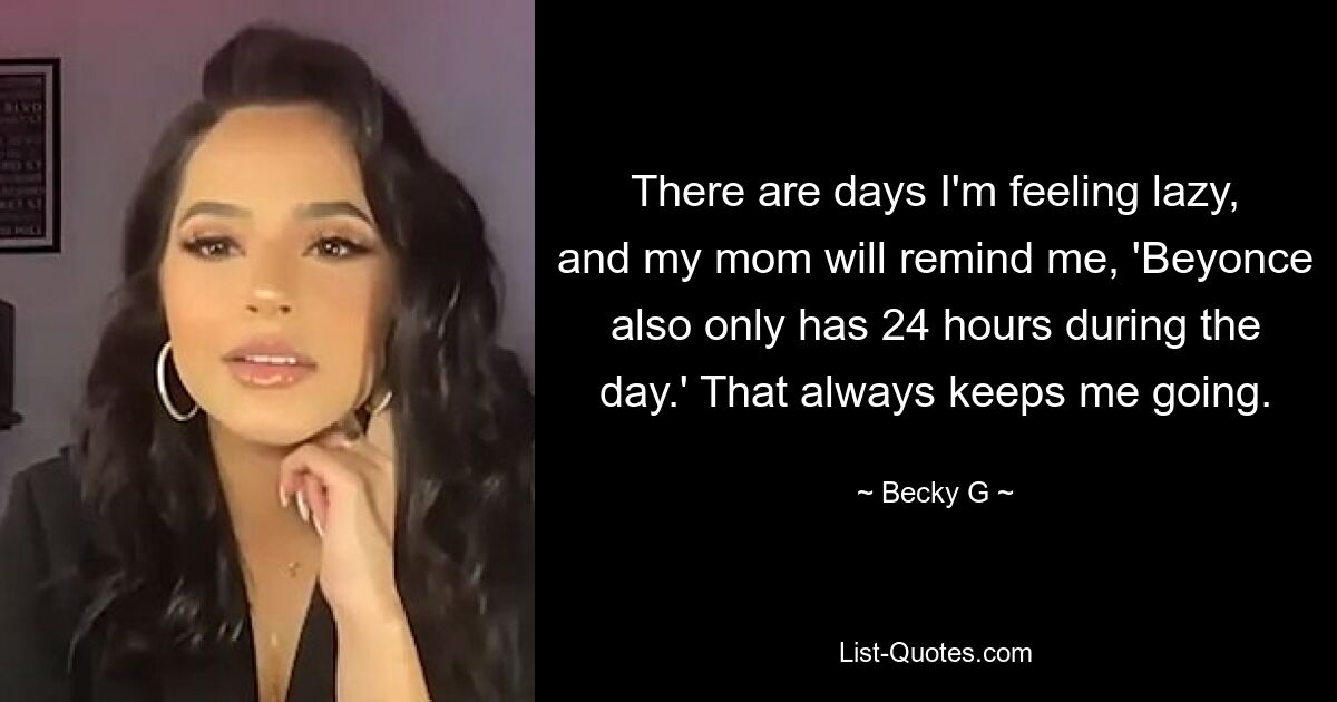 There are days I'm feeling lazy, and my mom will remind me, 'Beyonce also only has 24 hours during the day.' That always keeps me going. — © Becky G