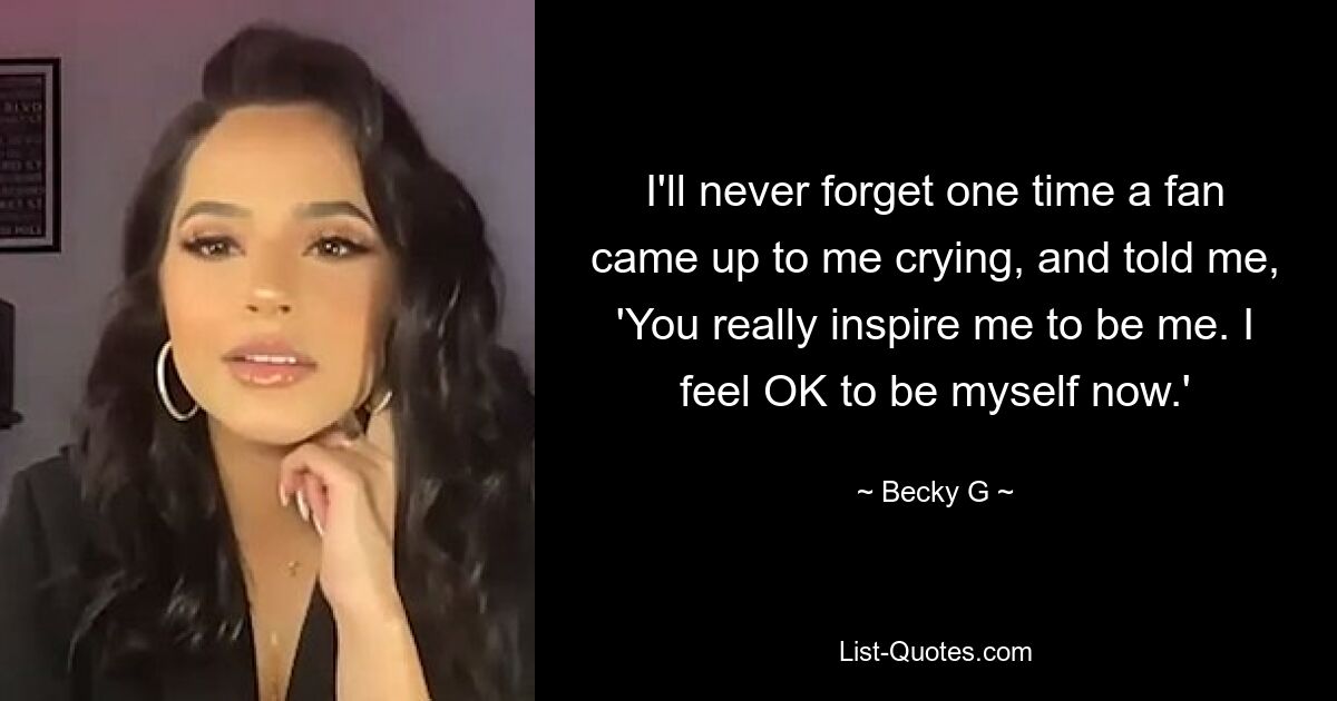 I'll never forget one time a fan came up to me crying, and told me, 'You really inspire me to be me. I feel OK to be myself now.' — © Becky G