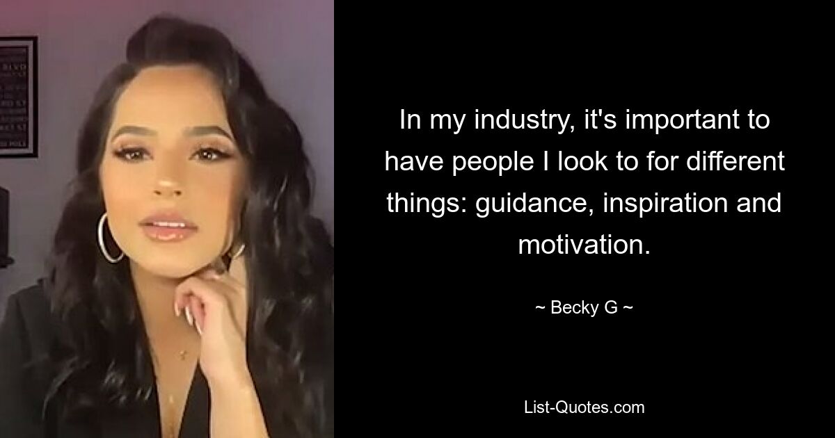 In my industry, it's important to have people I look to for different things: guidance, inspiration and motivation. — © Becky G