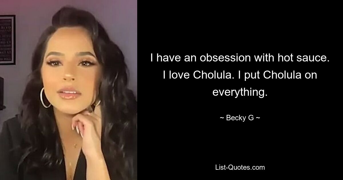 I have an obsession with hot sauce. I love Cholula. I put Cholula on everything. — © Becky G