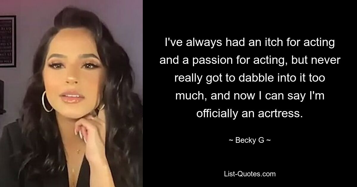 I've always had an itch for acting and a passion for acting, but never really got to dabble into it too much, and now I can say I'm officially an acrtress. — © Becky G