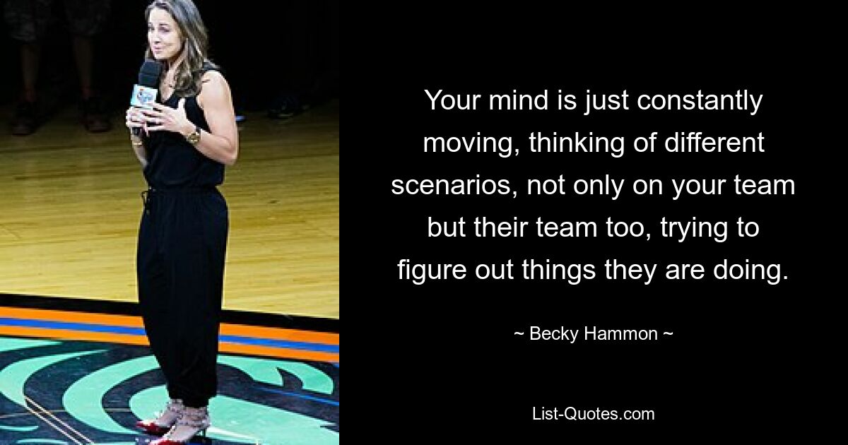 Your mind is just constantly moving, thinking of different scenarios, not only on your team but their team too, trying to figure out things they are doing. — © Becky Hammon