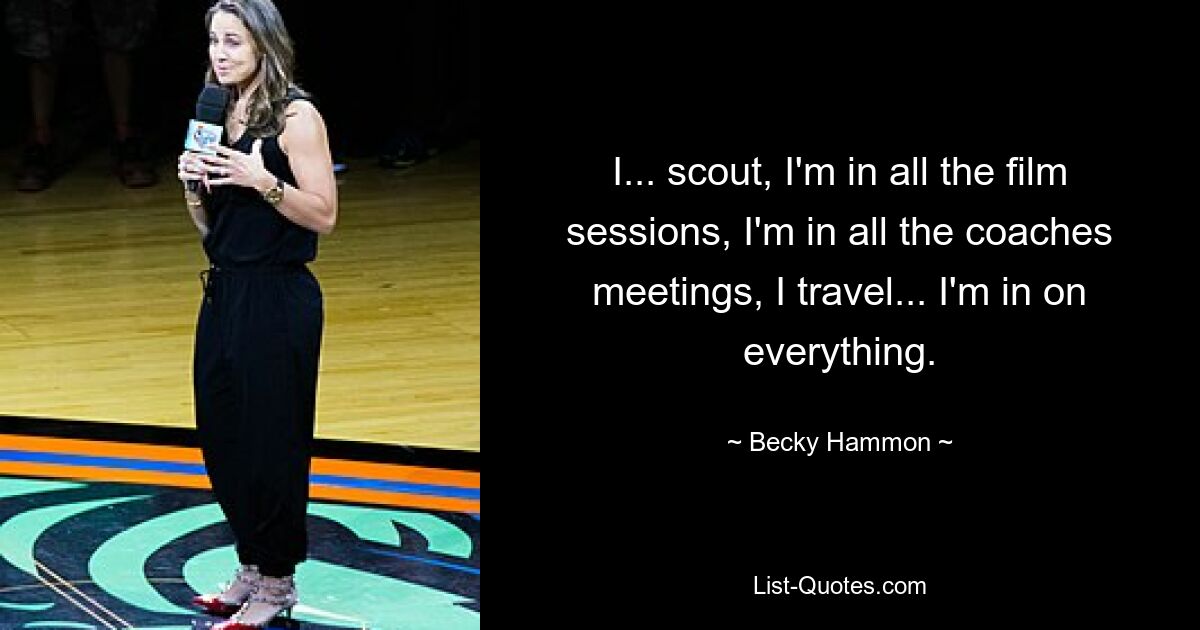 I... scout, I'm in all the film sessions, I'm in all the coaches meetings, I travel... I'm in on everything. — © Becky Hammon