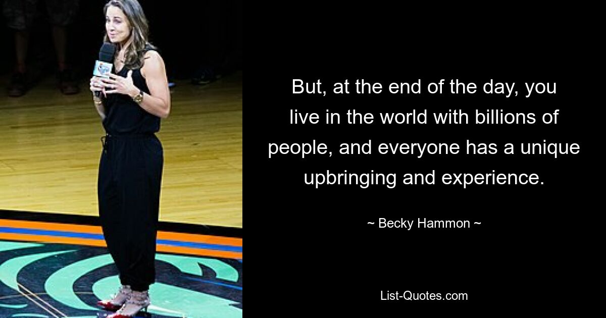 But, at the end of the day, you live in the world with billions of people, and everyone has a unique upbringing and experience. — © Becky Hammon