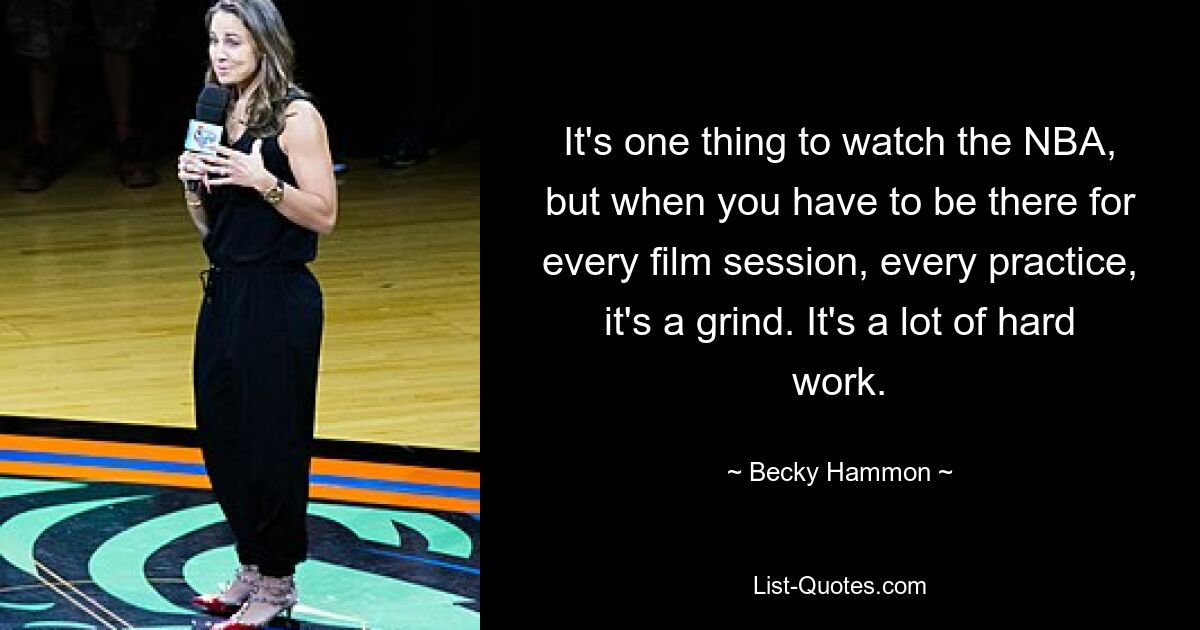 It's one thing to watch the NBA, but when you have to be there for every film session, every practice, it's a grind. It's a lot of hard work. — © Becky Hammon