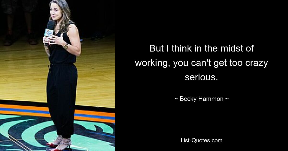 Aber ich denke, während der Arbeit darf man nicht zu sehr ernst werden. — © Becky Hammon 