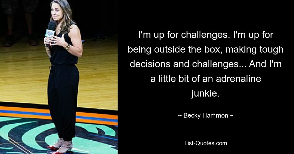 I'm up for challenges. I'm up for being outside the box, making tough decisions and challenges... And I'm a little bit of an adrenaline junkie. — © Becky Hammon