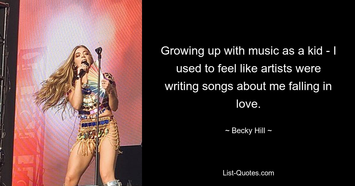 Growing up with music as a kid - I used to feel like artists were writing songs about me falling in love. — © Becky Hill