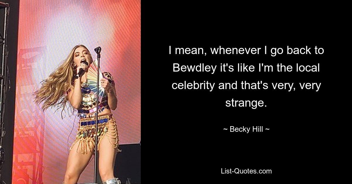 I mean, whenever I go back to Bewdley it's like I'm the local celebrity and that's very, very strange. — © Becky Hill