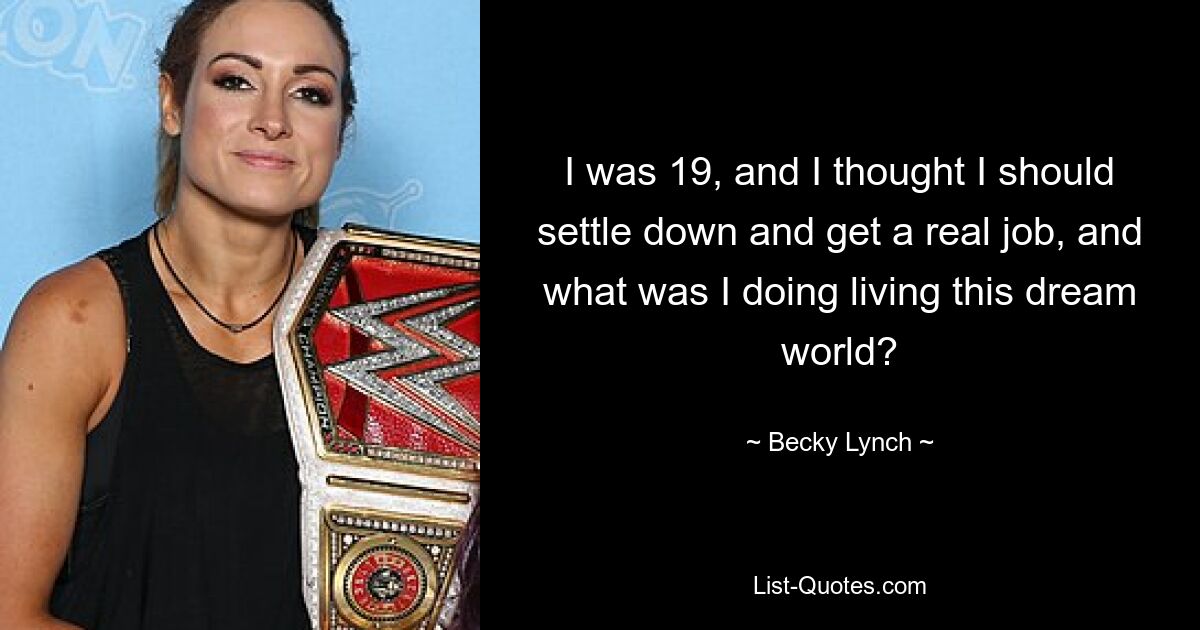 I was 19, and I thought I should settle down and get a real job, and what was I doing living this dream world? — © Becky Lynch