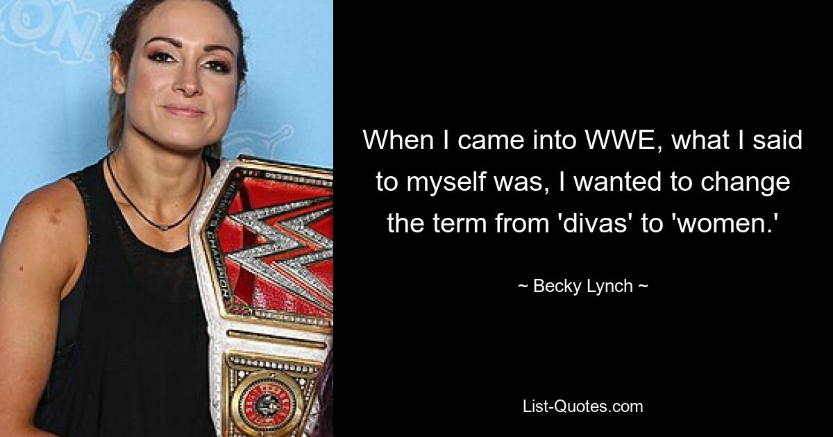 When I came into WWE, what I said to myself was, I wanted to change the term from 'divas' to 'women.' — © Becky Lynch