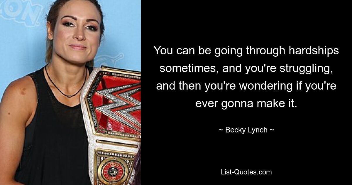 You can be going through hardships sometimes, and you're struggling, and then you're wondering if you're ever gonna make it. — © Becky Lynch