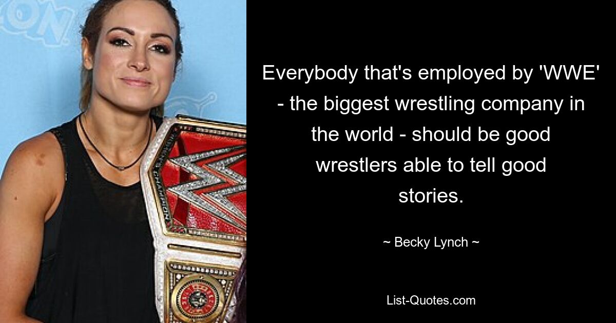 Everybody that's employed by 'WWE' - the biggest wrestling company in the world - should be good wrestlers able to tell good stories. — © Becky Lynch