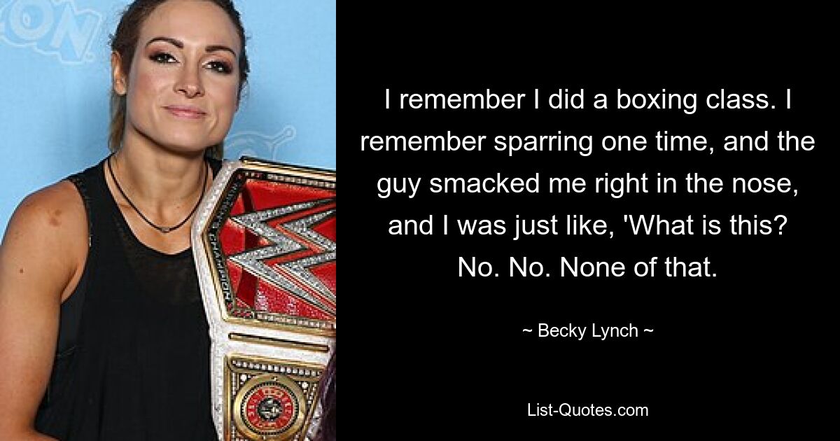 I remember I did a boxing class. I remember sparring one time, and the guy smacked me right in the nose, and I was just like, 'What is this? No. No. None of that. — © Becky Lynch