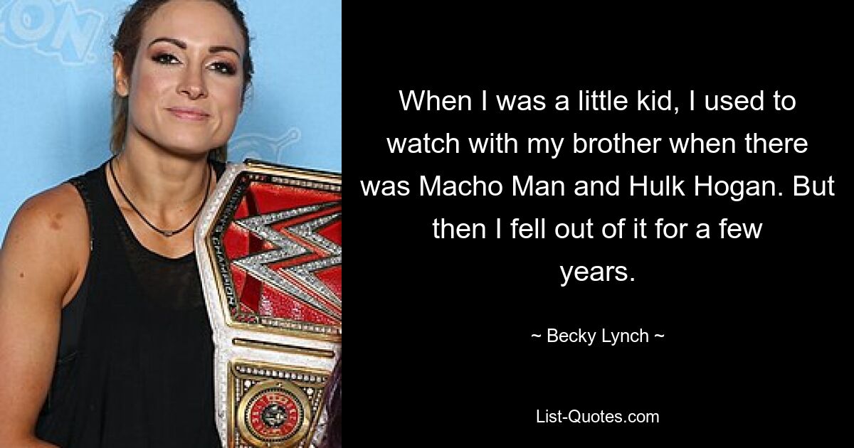 When I was a little kid, I used to watch with my brother when there was Macho Man and Hulk Hogan. But then I fell out of it for a few years. — © Becky Lynch