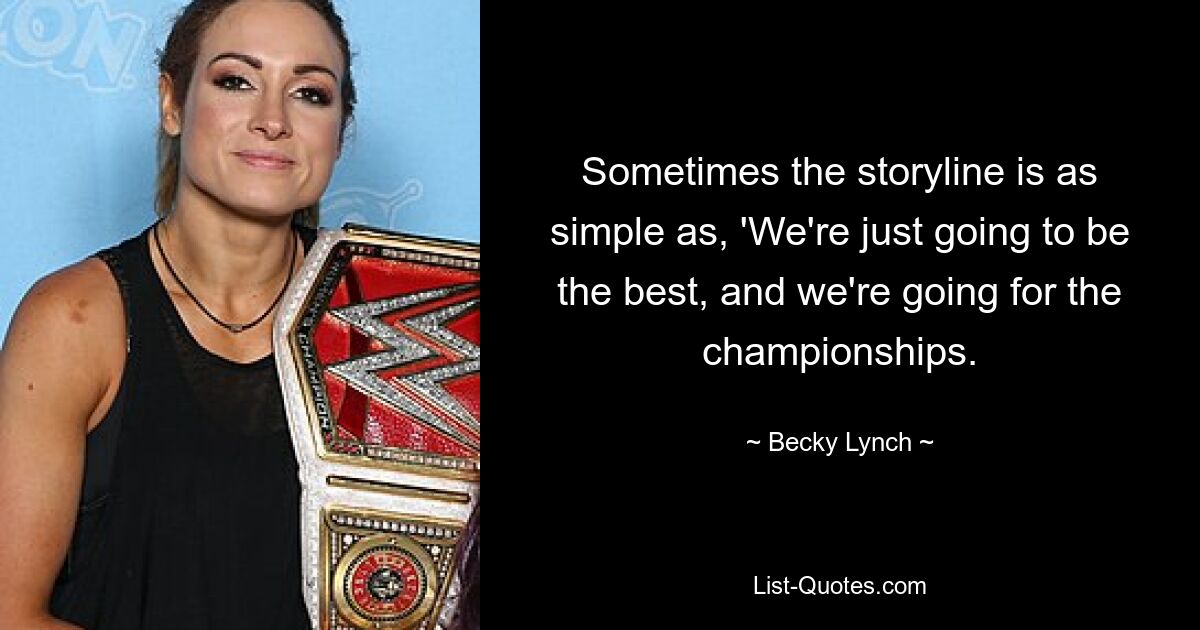 Sometimes the storyline is as simple as, 'We're just going to be the best, and we're going for the championships. — © Becky Lynch