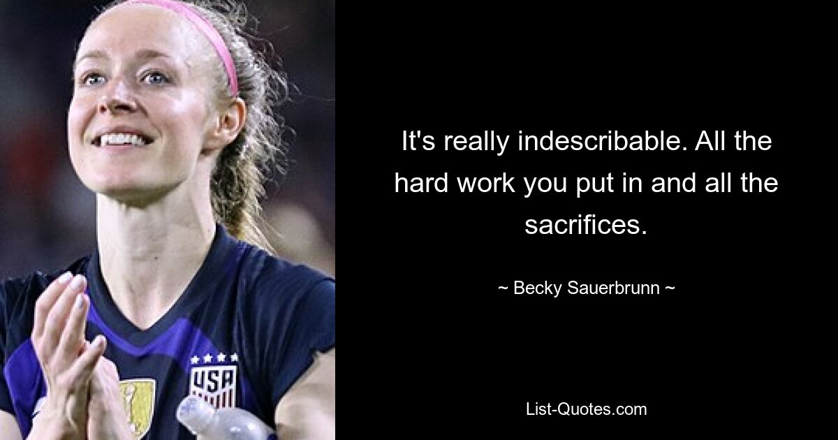 It's really indescribable. All the hard work you put in and all the sacrifices. — © Becky Sauerbrunn