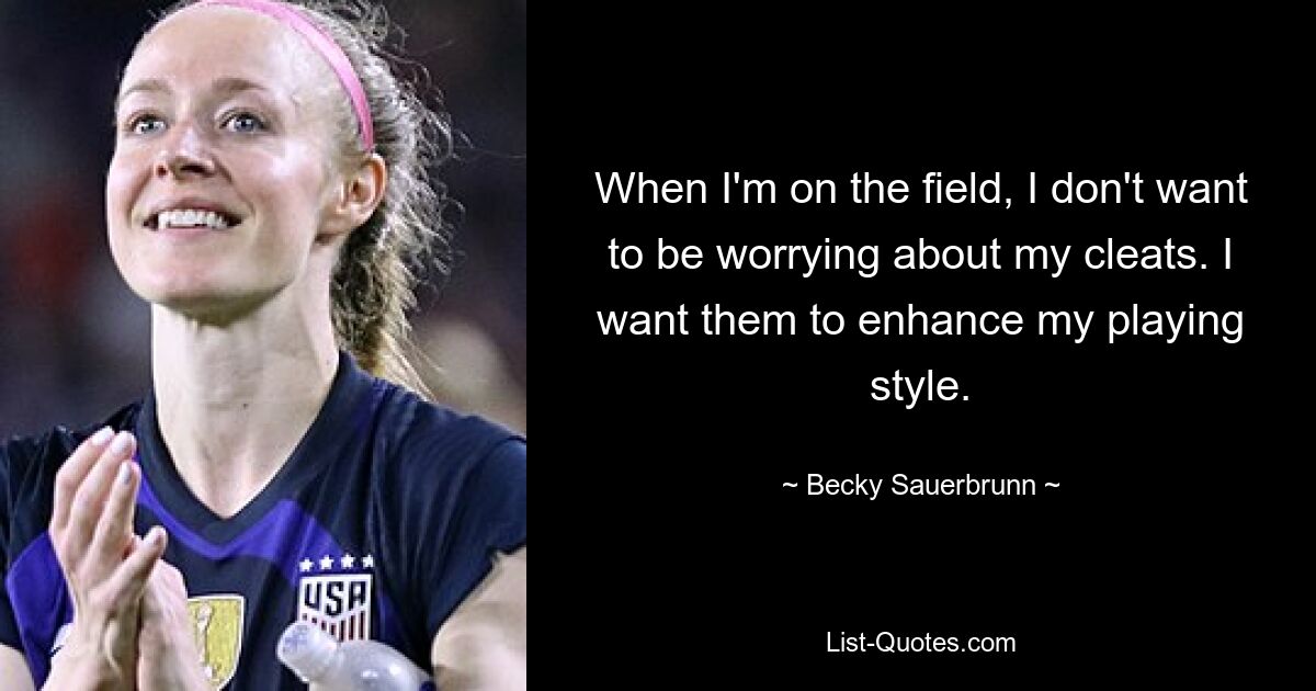 When I'm on the field, I don't want to be worrying about my cleats. I want them to enhance my playing style. — © Becky Sauerbrunn