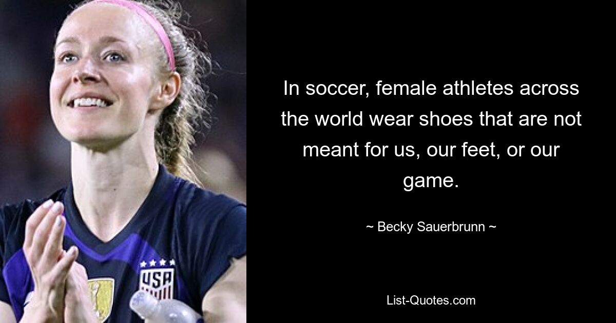 In soccer, female athletes across the world wear shoes that are not meant for us, our feet, or our game. — © Becky Sauerbrunn