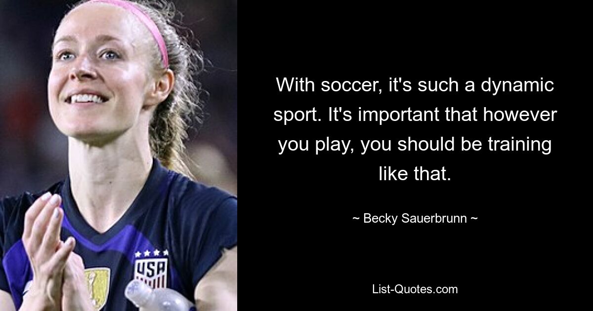 With soccer, it's such a dynamic sport. It's important that however you play, you should be training like that. — © Becky Sauerbrunn