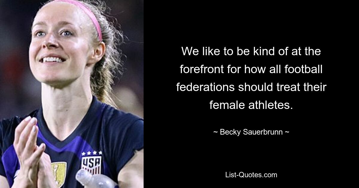 We like to be kind of at the forefront for how all football federations should treat their female athletes. — © Becky Sauerbrunn