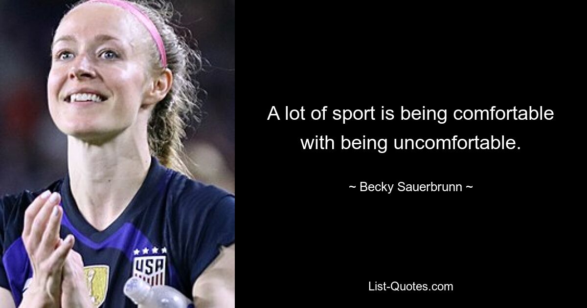 A lot of sport is being comfortable with being uncomfortable. — © Becky Sauerbrunn