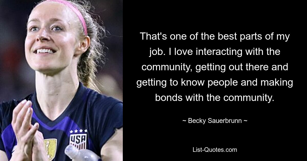 That's one of the best parts of my job. I love interacting with the community, getting out there and getting to know people and making bonds with the community. — © Becky Sauerbrunn