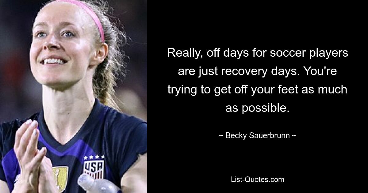 Really, off days for soccer players are just recovery days. You're trying to get off your feet as much as possible. — © Becky Sauerbrunn